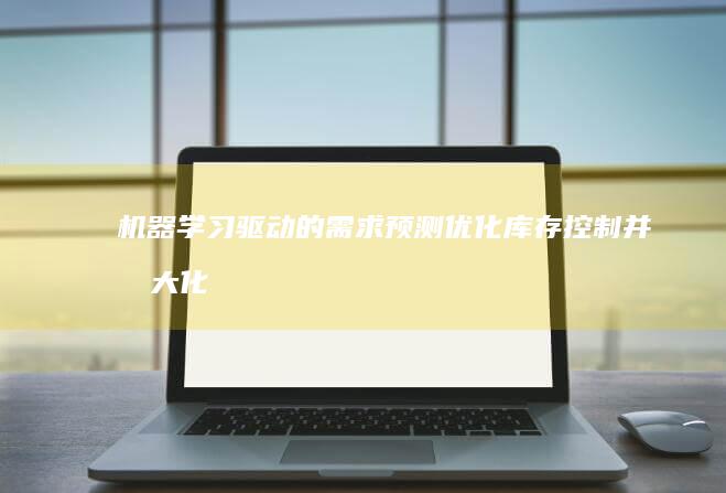 机器学习驱动的需求预测：优化库存控制并最大化供应链效率