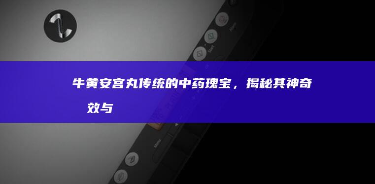 牛黄安宫丸：传统的中药瑰宝，揭秘其神奇功效与作用