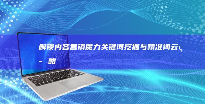 解锁内容营销魔力：关键词挖掘与精准词云策略